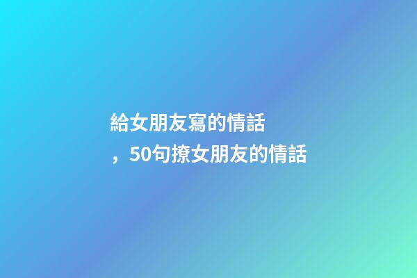 給女朋友寫的情話，50句撩女朋友的情話-第1張-觀點-玄機派